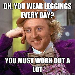 Oh, you wear leggings every day? You must work out a lot  Creepy Wonka