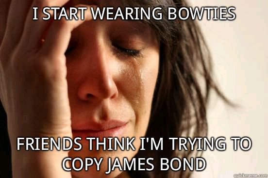 I start wearing bowties friends think i'm trying to copy James Bond - I start wearing bowties friends think i'm trying to copy James Bond  First World Problems