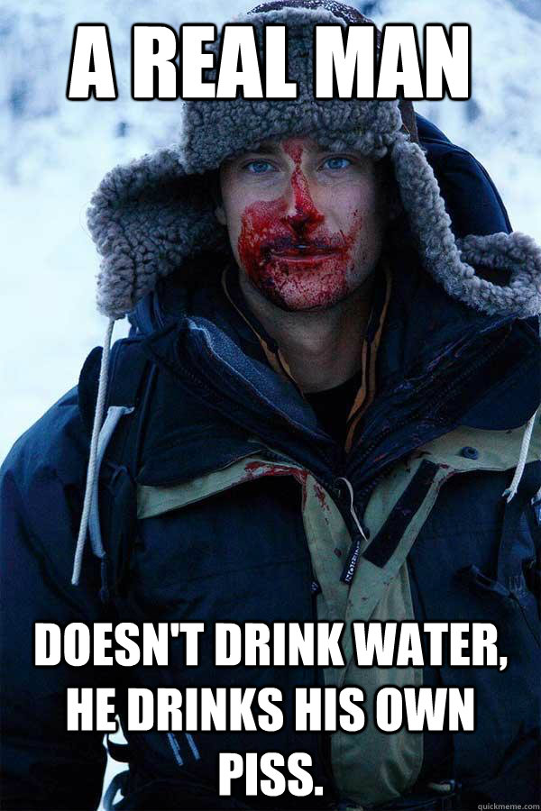 A real man Doesn't drink water, he drinks his own piss. - A real man Doesn't drink water, he drinks his own piss.  Bear Grylls