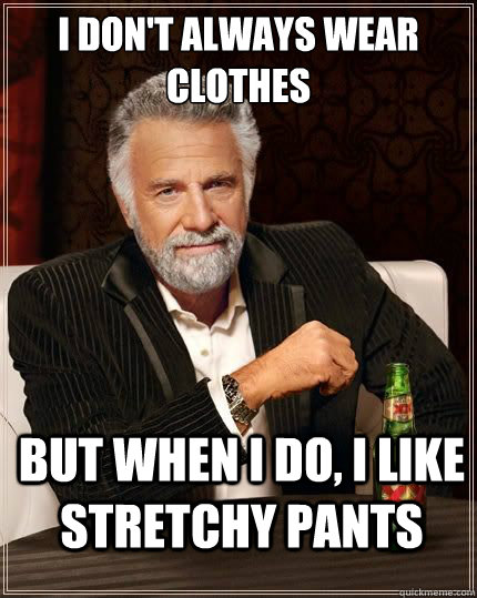 I DON'T ALWAYS WEAR CLOTHES BUT WHEN I DO, I LIKE STRETCHY PANTS - I DON'T ALWAYS WEAR CLOTHES BUT WHEN I DO, I LIKE STRETCHY PANTS  Most Interesting Man