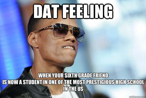 when your sixth grade friend 
is now a student in one of the most prestigious high school in the us dat feeling  Dat Ass