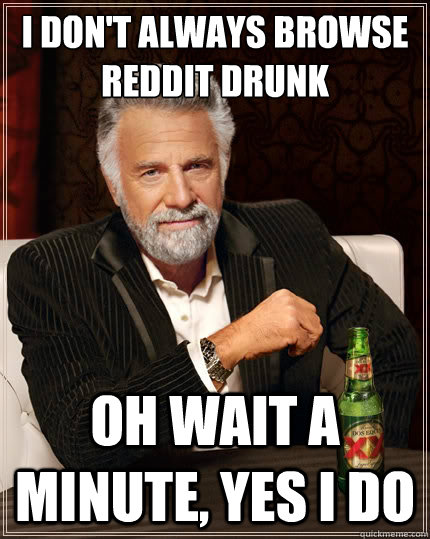 I don't always browse Reddit drunk
 Oh wait a minute, yes I do - I don't always browse Reddit drunk
 Oh wait a minute, yes I do  The Most Interesting Man In The World