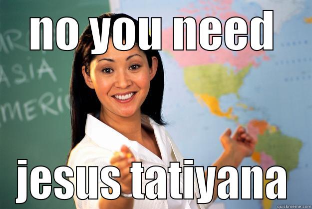 you need him - NO YOU NEED JESUS TATIYANA Unhelpful High School Teacher