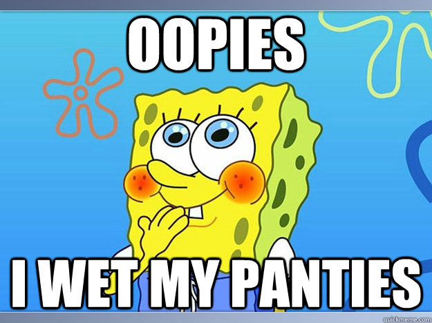 oopies i wet my panties  Spongebob