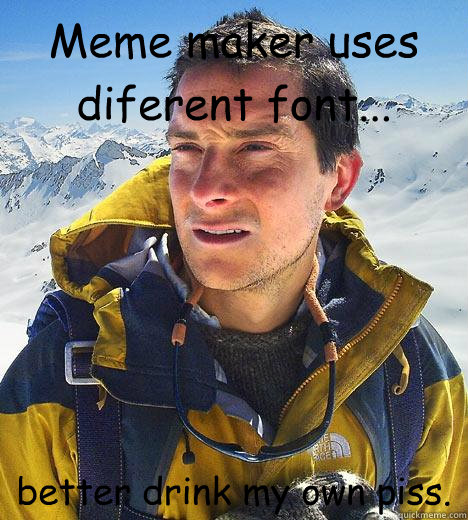 Meme maker uses diferent font... better drink my own piss.  Bear Grylls