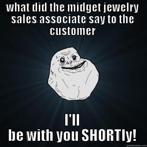 WHAT DID THE MIDGET JEWELRY SALES ASSOCIATE SAY TO THE CUSTOMER I'LL BE WITH YOU SHORTLY! Forever Alone