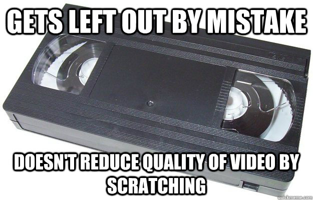 Gets left out by mistake Doesn't reduce quality of video by scratching  Good Guy VHS