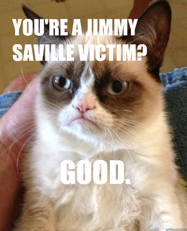 YOU'RE A JIMMY SAVILLE VICTIM? GOOD.  Grumpy Cat