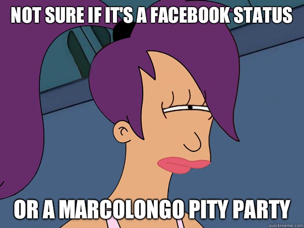 Not sure if it's a Facebook status
 or a marcolongo pity party   Leela Futurama