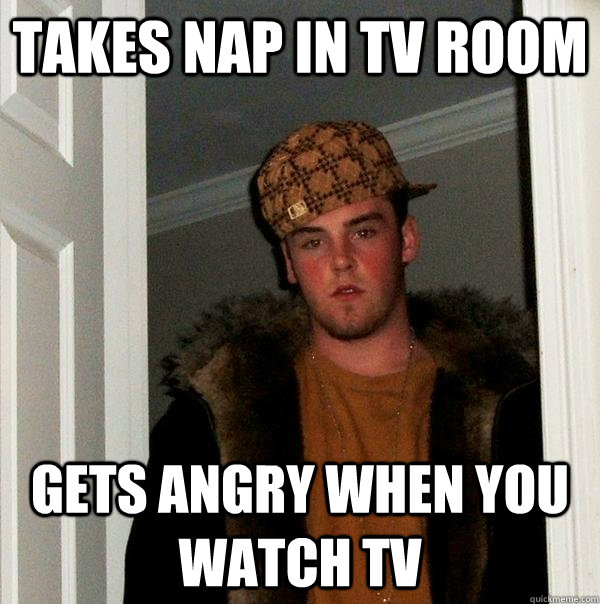 Takes nap in TV Room Gets angry when you watch TV - Takes nap in TV Room Gets angry when you watch TV  Scumbag Steve