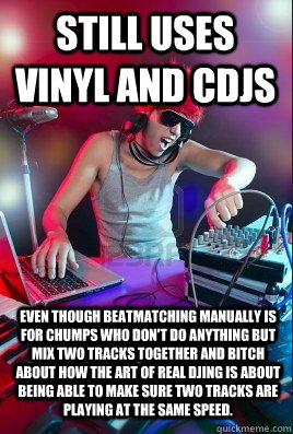 Still uses vinyl and CDJS Even though beatmatching manually is for chumps who don't do anything but mix two tracks together and bitch about how the art of real DJing is about being able to make sure two tracks are playing at the same speed. - Still uses vinyl and CDJS Even though beatmatching manually is for chumps who don't do anything but mix two tracks together and bitch about how the art of real DJing is about being able to make sure two tracks are playing at the same speed.  Inexperienced DJ