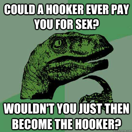 Could a hooker ever pay you for sex? Wouldn't you just then become the hooker?  Philosoraptor