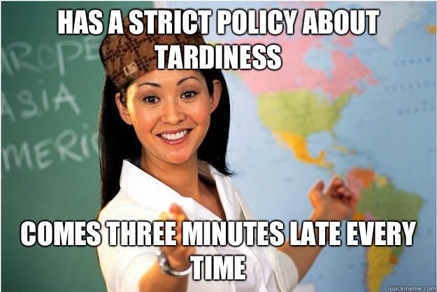 Has a strict policy about tardiness  Comes three minutes late every time   Scumbag Teacher