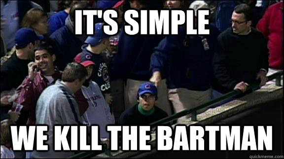 It's simple we kill the bartman  Steve Bartman