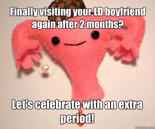 Finally visiting your LD boyfriend again after 2 months? Let's celebrate with an extra period!  Scumbag Uterus