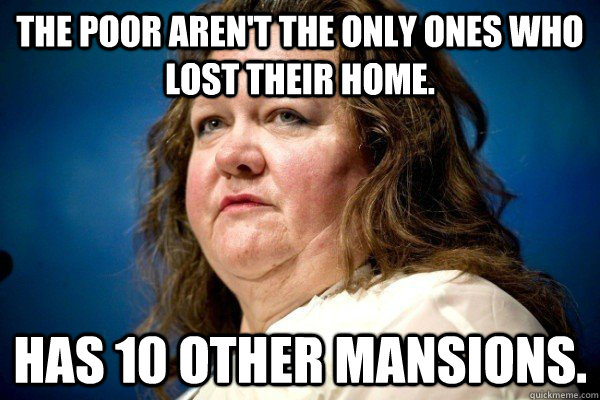 The Poor aren't the only ones who lost their home. Has 10 other mansions.  Spiteful Billionaire