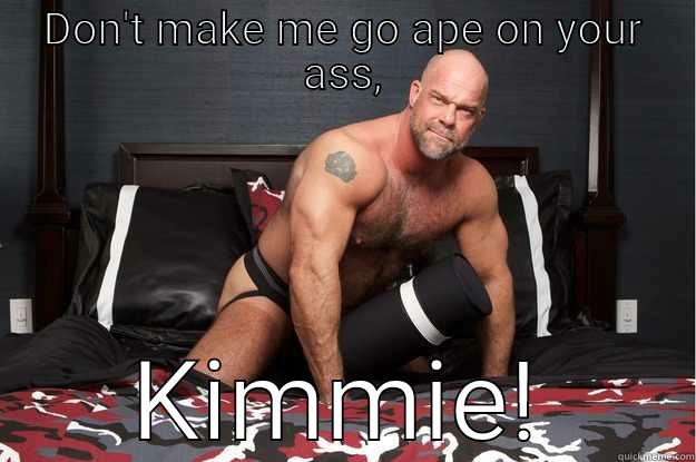 DON'T MAKE ME GO APE ON YOUR ASS, KIMMIE! Gorilla Man