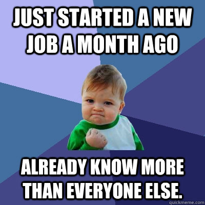 Just started a new job a month ago Already know more than everyone else. - Just started a new job a month ago Already know more than everyone else.  Success Kid