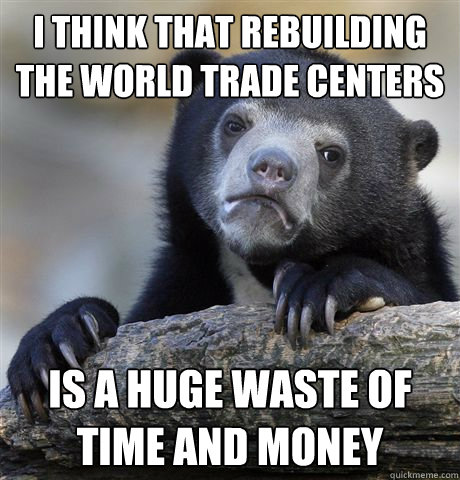 I think that rebuilding the world trade centers is a huge waste of time and money  Confession Bear