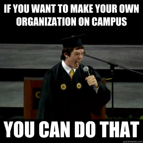 If you want to make your own organization on campus YOU CAN DO THAT  