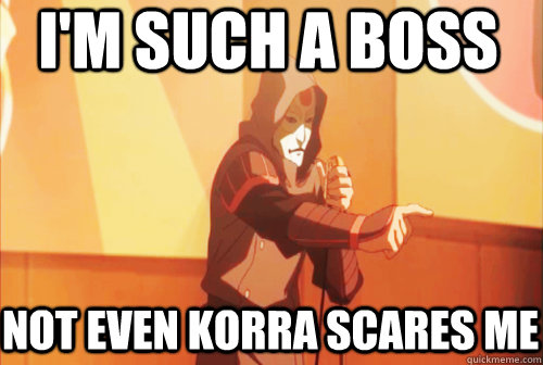 I'm such a boss Not even Korra scares me  