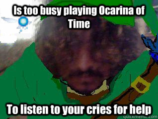 Is too busy playing Ocarina of Time To listen to your cries for help  