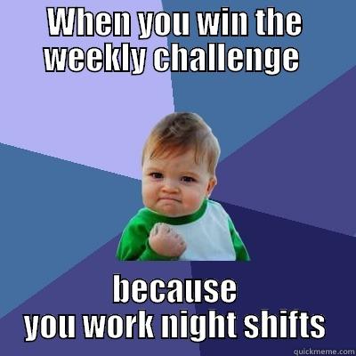 WHEN YOU WIN THE WEEKLY CHALLENGE  BECAUSE YOU WORK NIGHT SHIFTS Success Kid