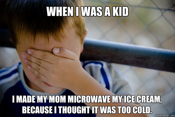 When I was a Kid I made my mom microwave my ice cream, because I thought it was too cold.  Confession kid