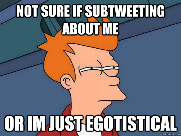 Not Sure if subtweeting about me Or im just egotistical  Futurama Fry