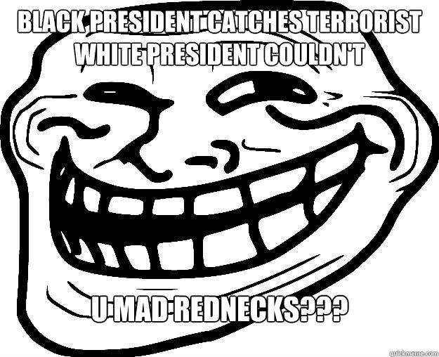 Black president catches terrorist white president couldn't u mad rednecks???  Trollface