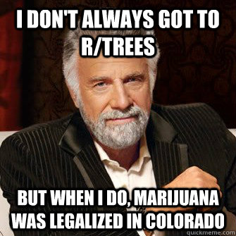 I don't always got to r/trees but when I do, marijuana was legalized in colorado  I Dont Always Call Radio Stations