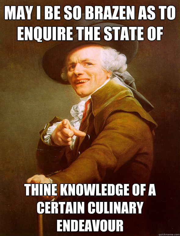 May i be so brazen as to enquire the state of thine knowledge of a certain culinary endeavour - May i be so brazen as to enquire the state of thine knowledge of a certain culinary endeavour  Joseph Ducreux