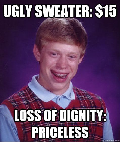 Ugly sweater: $15 Loss of dignity: priceless  Bad Luck Brian