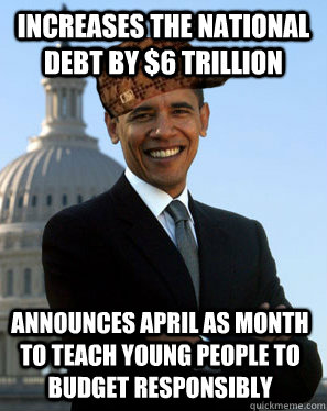 increases the national debt by $6 trillion announces April as month to teach young people to budget responsibly  Scumbag Obama