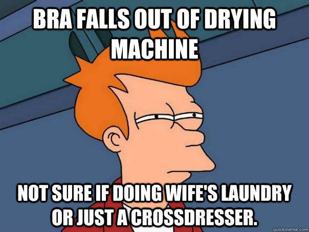 Bra falls out of drying mACHINE Not sure if doing wife's laundry or just a crossdresser. - Bra falls out of drying mACHINE Not sure if doing wife's laundry or just a crossdresser.  Futurama Fry