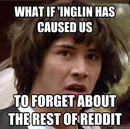 What if 'Inglin has caused us  to forget about the rest of reddit  conspiracy keanu