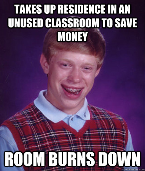 Takes up residence in an unused classroom to save money room burns down  Bad Luck Brian