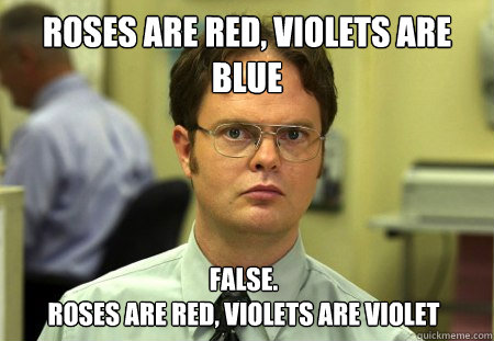 Roses are red, violets are blue False.
Roses are red, violets are violet  Dwight