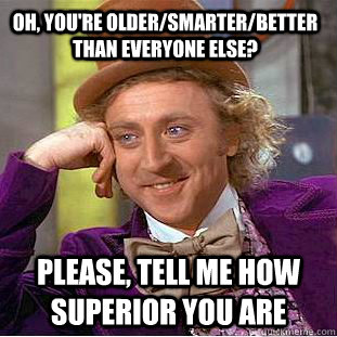 Oh, you're older/smarter/better than everyone else? Please, tell me how superior you are  Creepy Wonka