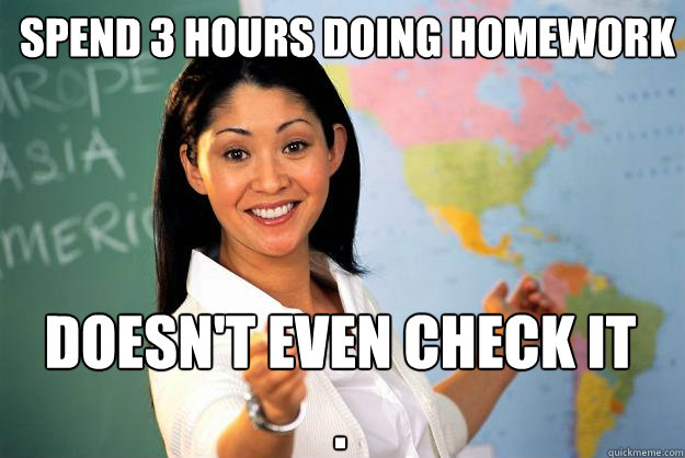 Spend 3 hours doing homework Doesn't even check it .  Unhelpful High School Teacher