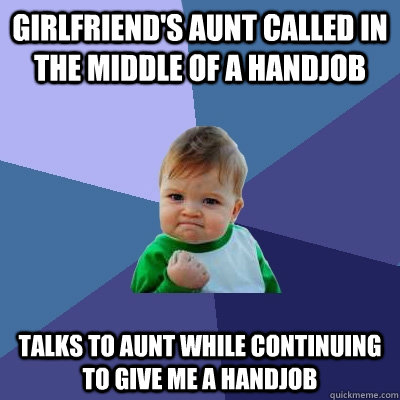 Girlfriend's aunt called in the middle of a handjob talks to aunt while continuing to give me a handjob  Success Kid