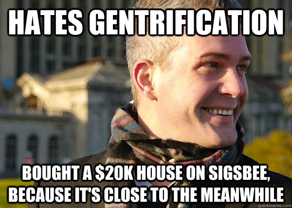 Hates Gentrification Bought a $20k house on Sigsbee, because it's close to the meanwhile  White Entrepreneurial Guy