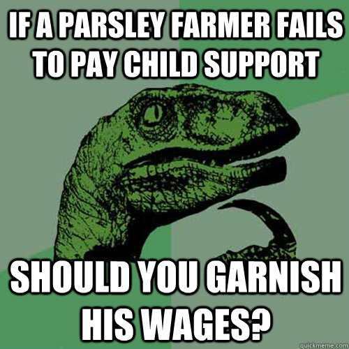 If a parsley farmer fails to pay child support should you garnish his wages?  Philosoraptor