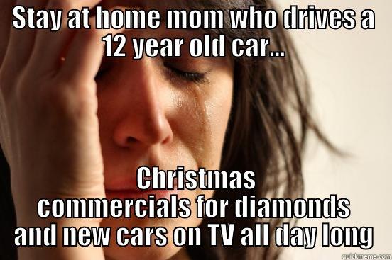 STAY AT HOME MOM WHO DRIVES A 12 YEAR OLD CAR...  CHRISTMAS COMMERCIALS FOR DIAMONDS AND NEW CARS ON TV ALL DAY LONG First World Problems