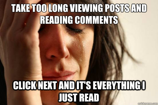 Take too long viewing posts and reading comments Click Next and it's everything i just read  First World Problems