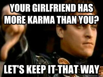 Your girlfriend has more karma than you? Let's keep it that way  Downvoting Roman