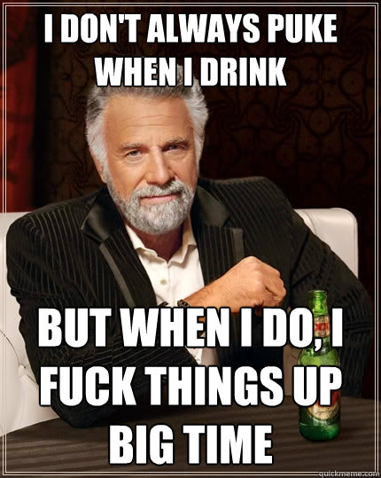 I don't always puke when i drink But when I do, i fuck things up  big time  The Most Interesting Man In The World