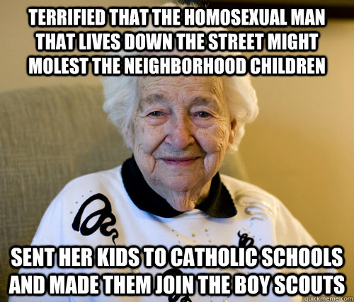 Terrified that the homosexual man that lives down the street might molest the neighborhood children Sent her kids to catholic schools and made them join the boy scouts  Scumbag Grandma