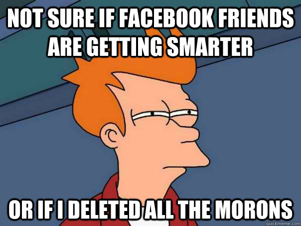 not sure if facebook friends are getting smarter or if i deleted all the morons  Futurama Fry