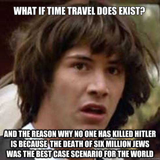 What if time travel does exist? And the reason why no one has killed Hitler is because  the death of six million jews was the best case scenario for the world  conspiracy keanu